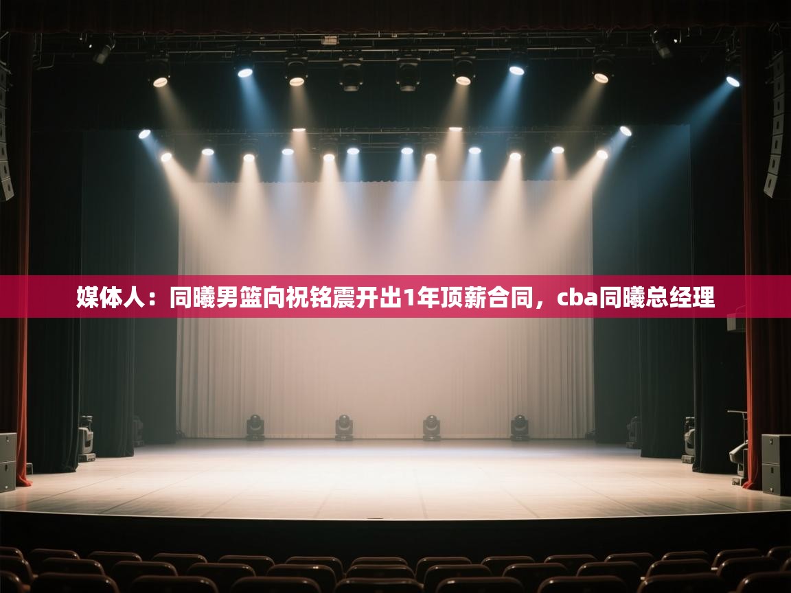 媒体人：同曦男篮向祝铭震开出1年顶薪合同，cba同曦总经理  第1张