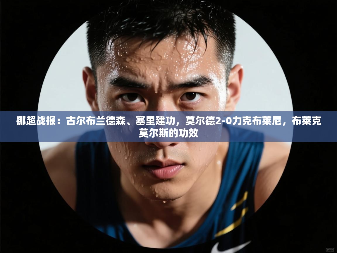 挪超战报:古尔布兰德森、塞里建功,莫尔德2-0力克布莱尼,布莱克莫尔斯的功效