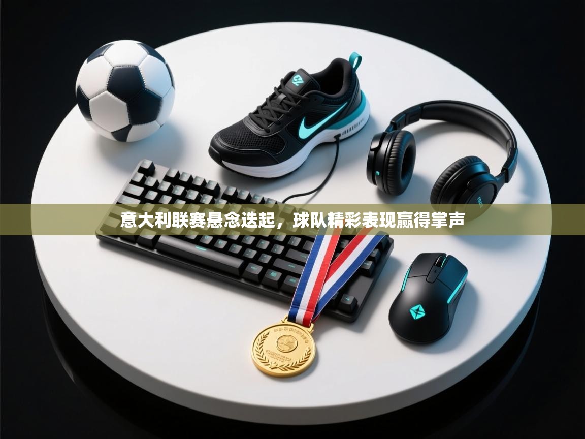 意大利联赛悬念迭起，球队精彩表现赢得掌声  第1张