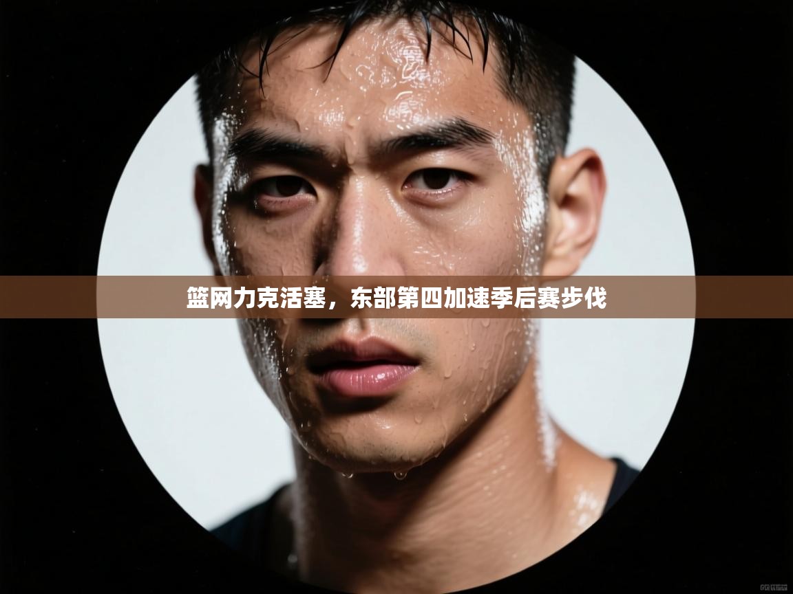 篮网力克活塞,东部第四加速季后赛步伐 第1张